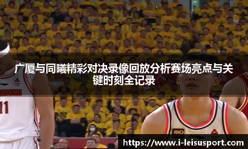 广厦与同曦精彩对决录像回放分析赛场亮点与关键时刻全记录