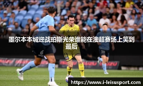 墨尔本本城迎战珀斯光荣谁能在澳超赛场上笑到最后