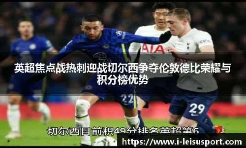英超焦点战热刺迎战切尔西争夺伦敦德比荣耀与积分榜优势