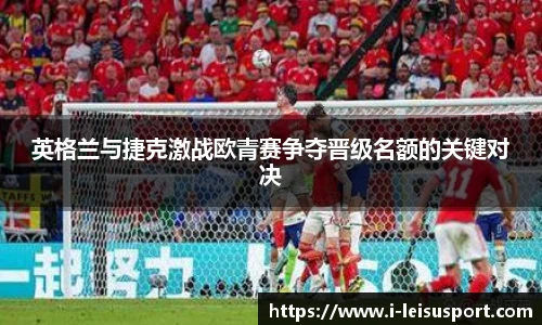 英格兰与捷克激战欧青赛争夺晋级名额的关键对决