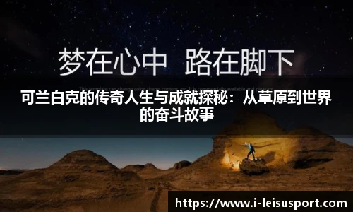 可兰白克的传奇人生与成就探秘：从草原到世界的奋斗故事