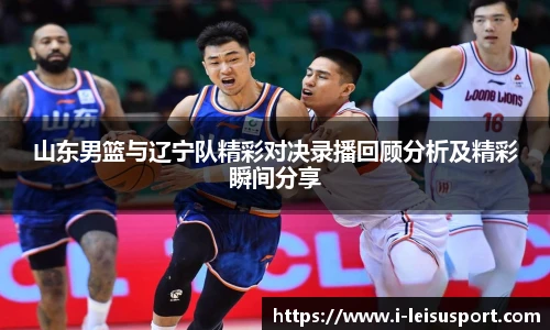 山东男篮与辽宁队精彩对决录播回顾分析及精彩瞬间分享