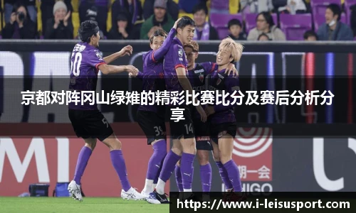 京都对阵冈山绿雉的精彩比赛比分及赛后分析分享