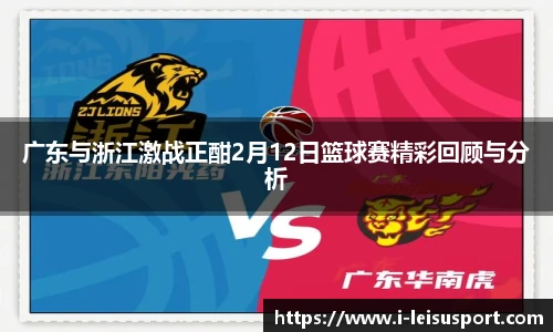 广东与浙江激战正酣2月12日篮球赛精彩回顾与分析