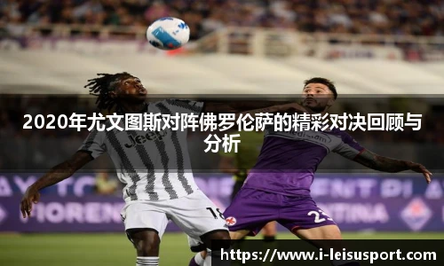 2020年尤文图斯对阵佛罗伦萨的精彩对决回顾与分析