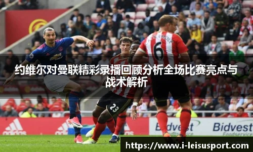 约维尔对曼联精彩录播回顾分析全场比赛亮点与战术解析
