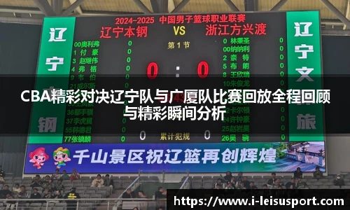 CBA精彩对决辽宁队与广厦队比赛回放全程回顾与精彩瞬间分析