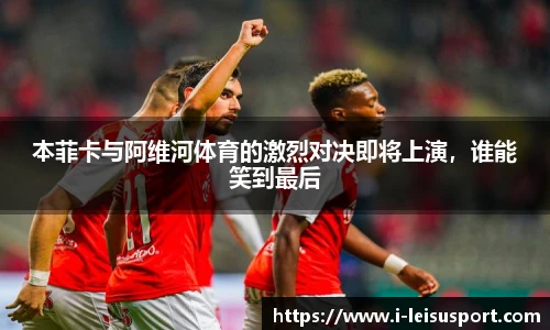 本菲卡与阿维河体育的激烈对决即将上演,谁能笑到最后
