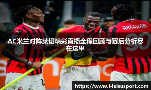 AC米兰对阵莱切精彩直播全程回顾与赛后分析尽在这里